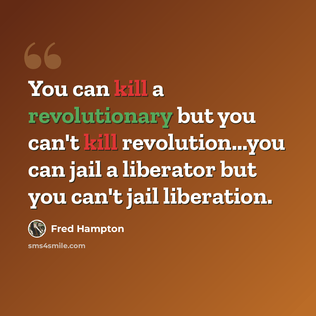 “You can kill a revolutionary but you can't kill revolution...you can jail a liberator but you can't jail liberation.” quote by Fred Hampton