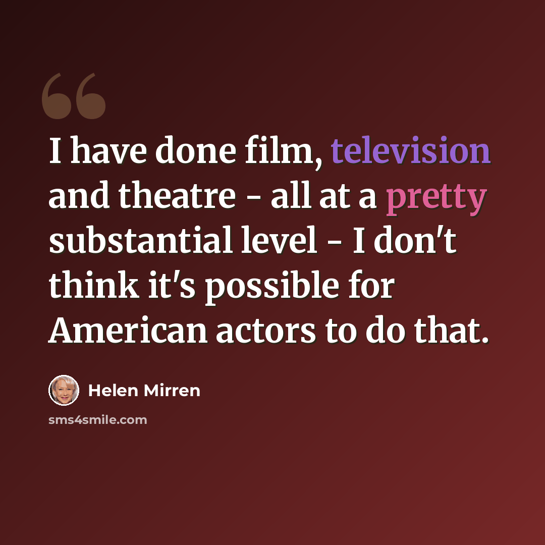 “I have done film, television and theatre - all at a pretty substantial level - I don't think it's possible for American actors to do that.” quote by Helen Mirren