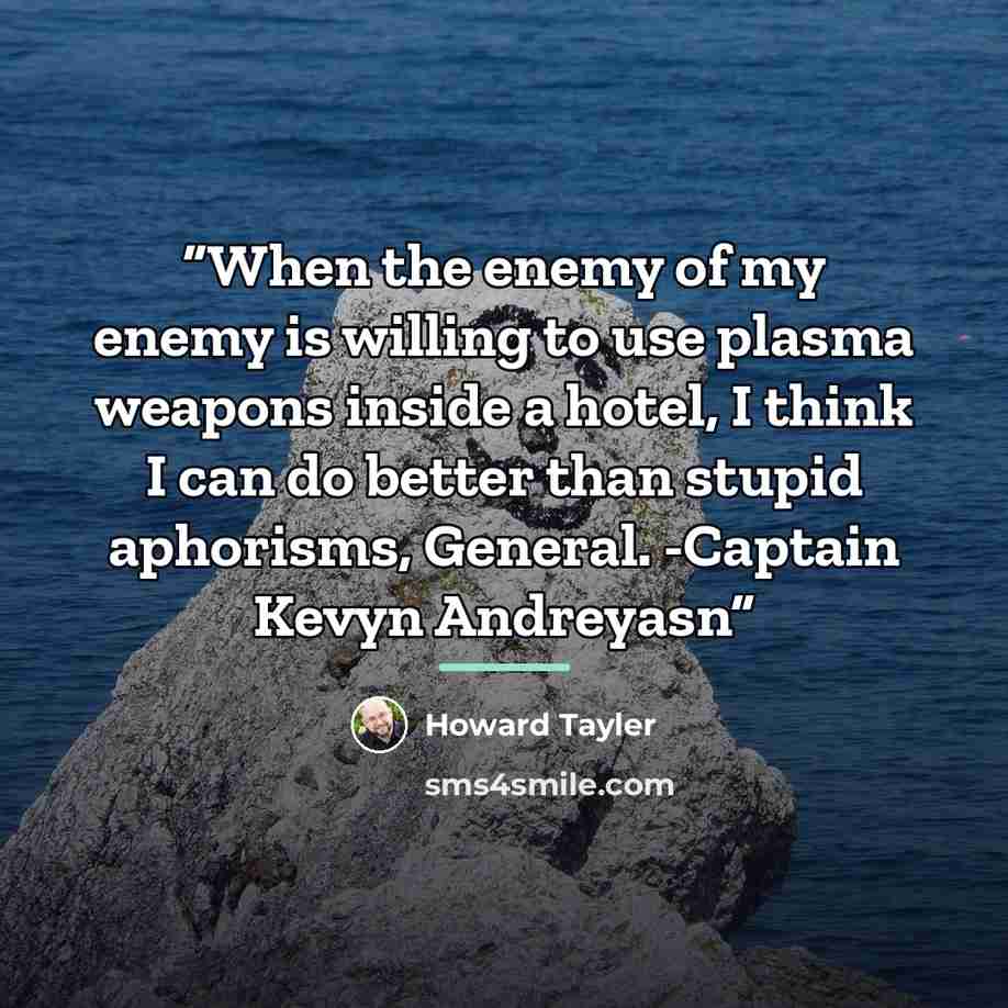 “When the enemy of my enemy is willing to use plasma weapons inside a hotel, I think I can do better than stupid aphorisms, General. -Captain Kevyn Andreyasn” quote by Howard Tayler