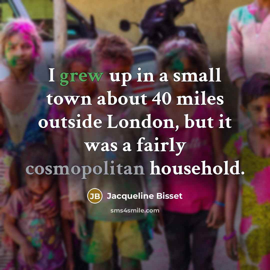 “I grew up in a small town about 40 miles outside London, but it was a fairly cosmopolitan household.” quote by Jacqueline Bisset