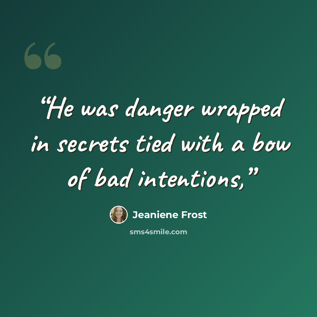“He was danger wrapped in secrets tied with a bow of bad intentions,” quote by Jeaniene Frost