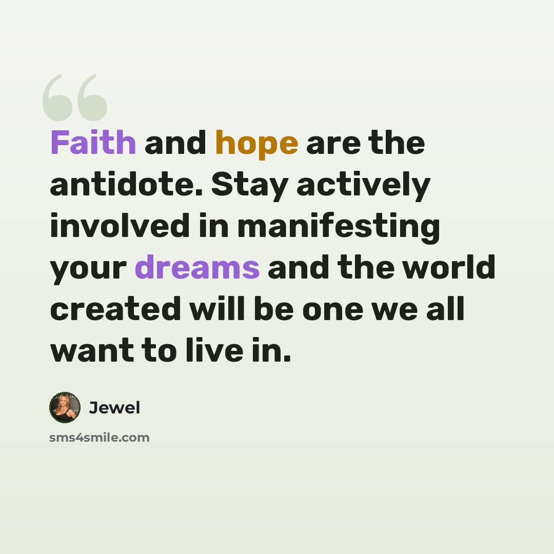 “Faith and hope are the antidote. Stay actively involved in manifesting your dreams and the world created will be one we all want to live in.” quote by Jewel