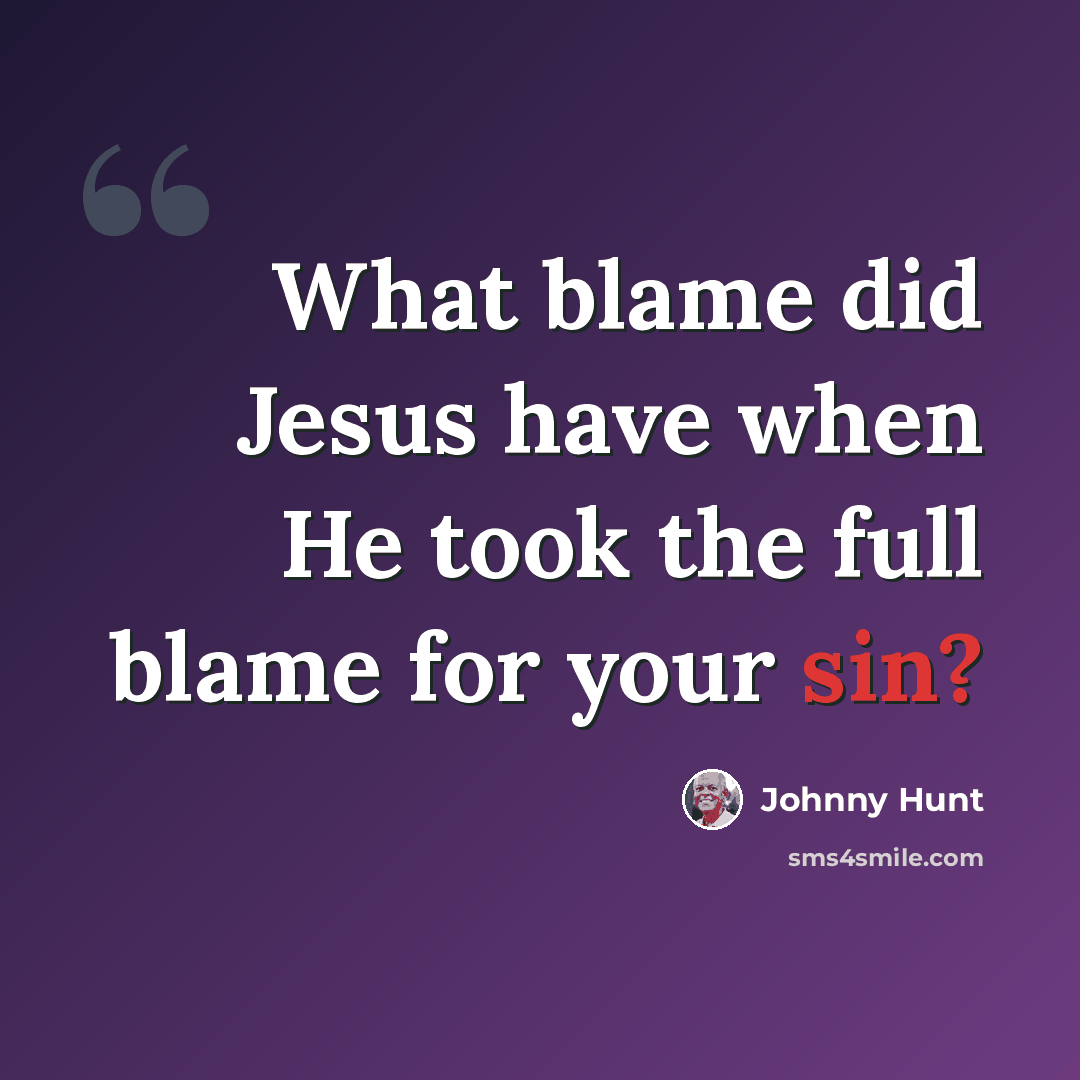 “What blame did Jesus have when He took the full blame for your sin?” quote by Johnny Hunt