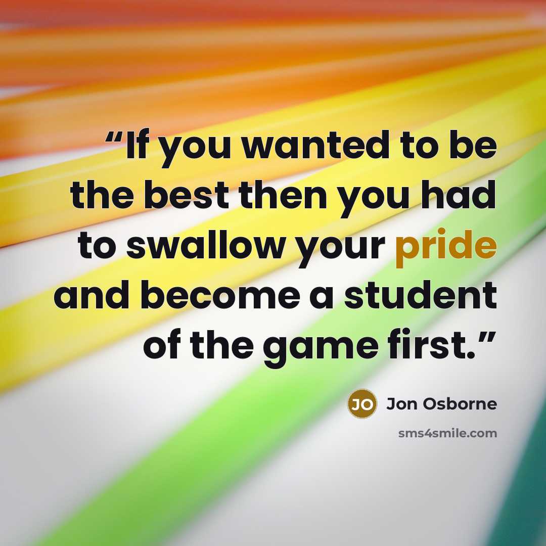 “If you wanted to be the best then you had to swallow your pride and become a student of the game first.” quote by Jon Osborne