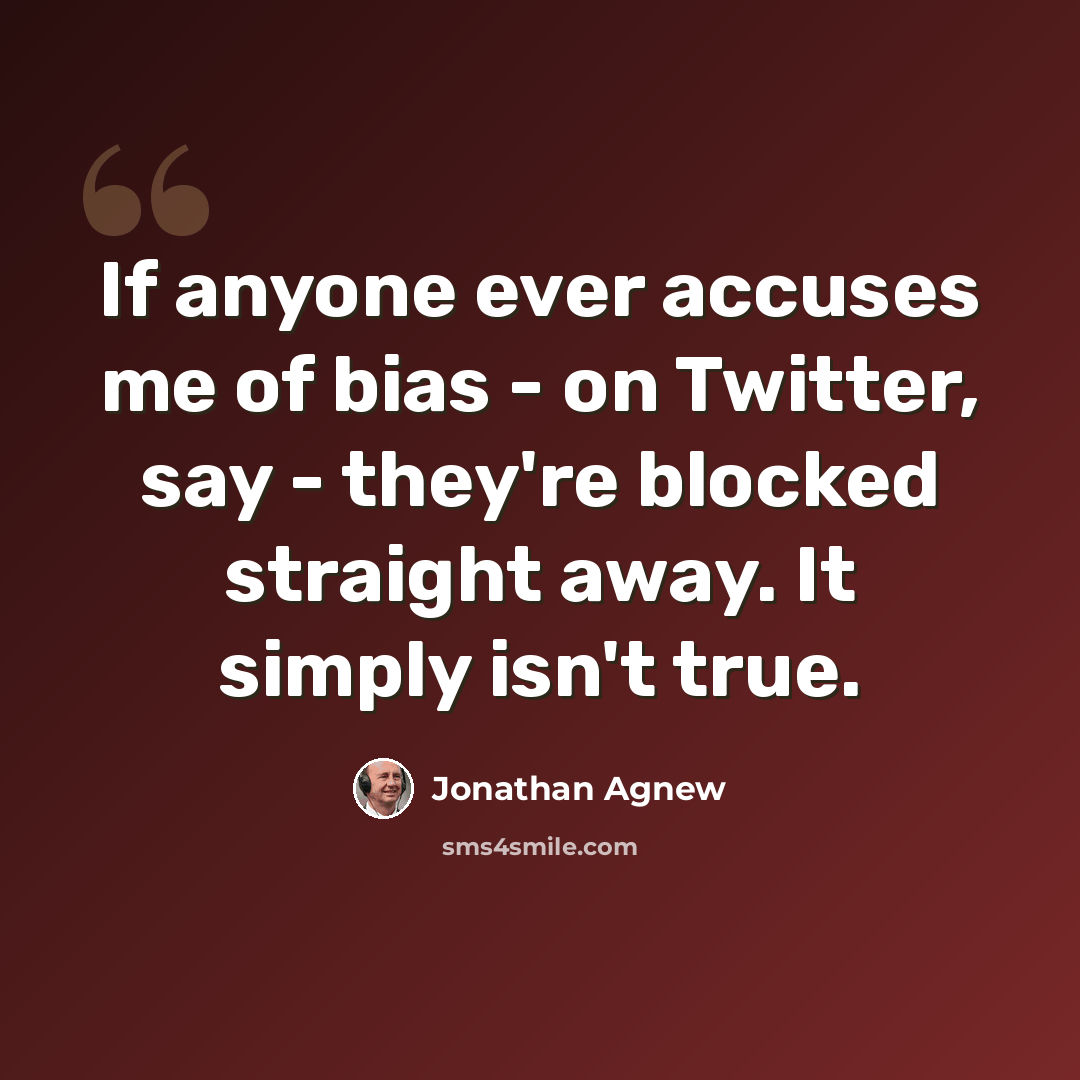 “If anyone ever accuses me of bias - on Twitter, say - they're blocked straight away. It simply isn't true.” quote by Jonathan Agnew
