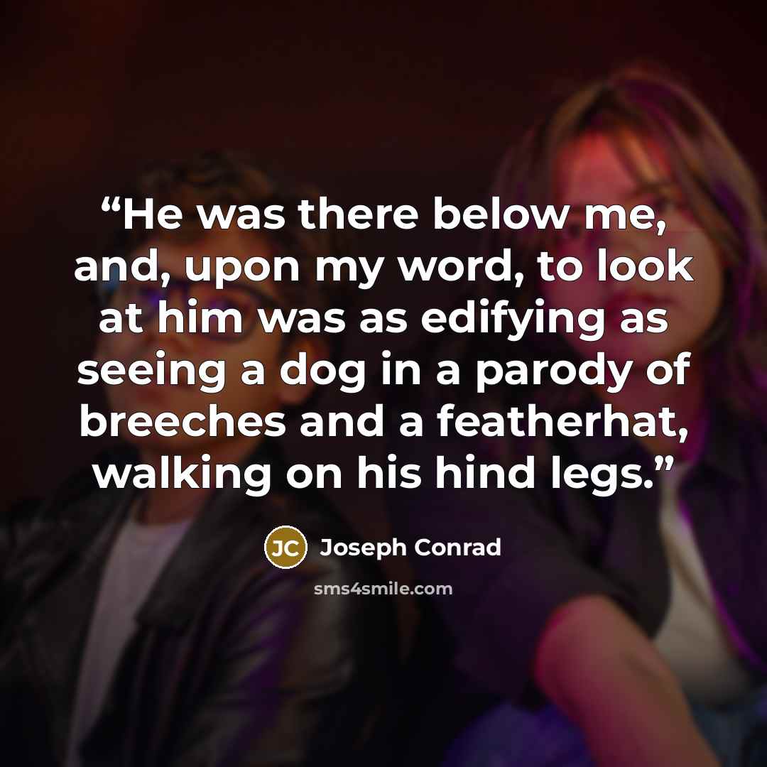 “He was there below me, and, upon my word, to look at him was as edifying as seeing a dog in a parody of breeches and a featherhat, walking on his hind legs.” quote by Joseph Conrad