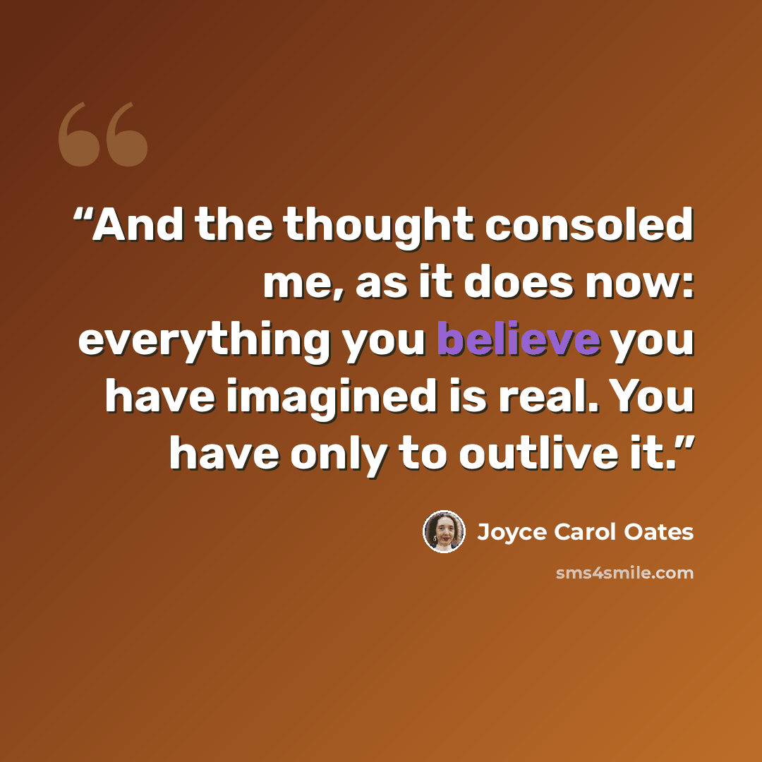 “And the thought consoled me, as it does now: everything you believe you have imagined is real. You have only to outlive it.” quote by Joyce Carol Oates