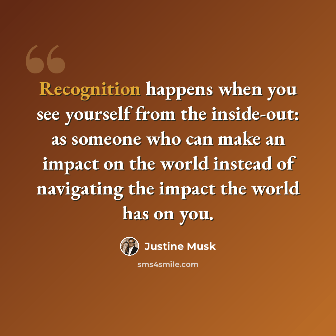“Recognition happens when you see yourself from the inside-out: as someone who can make an impact on the world instead of navigating the impact the world has on you.” quote by Justine Musk