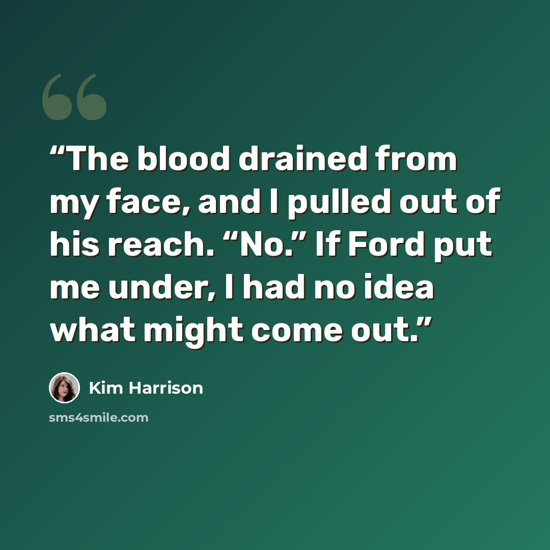 “The blood drained from my face, and I pulled out of his reach. “No.” If Ford put me under, I had no idea what might come out.” quote by Kim Harrison