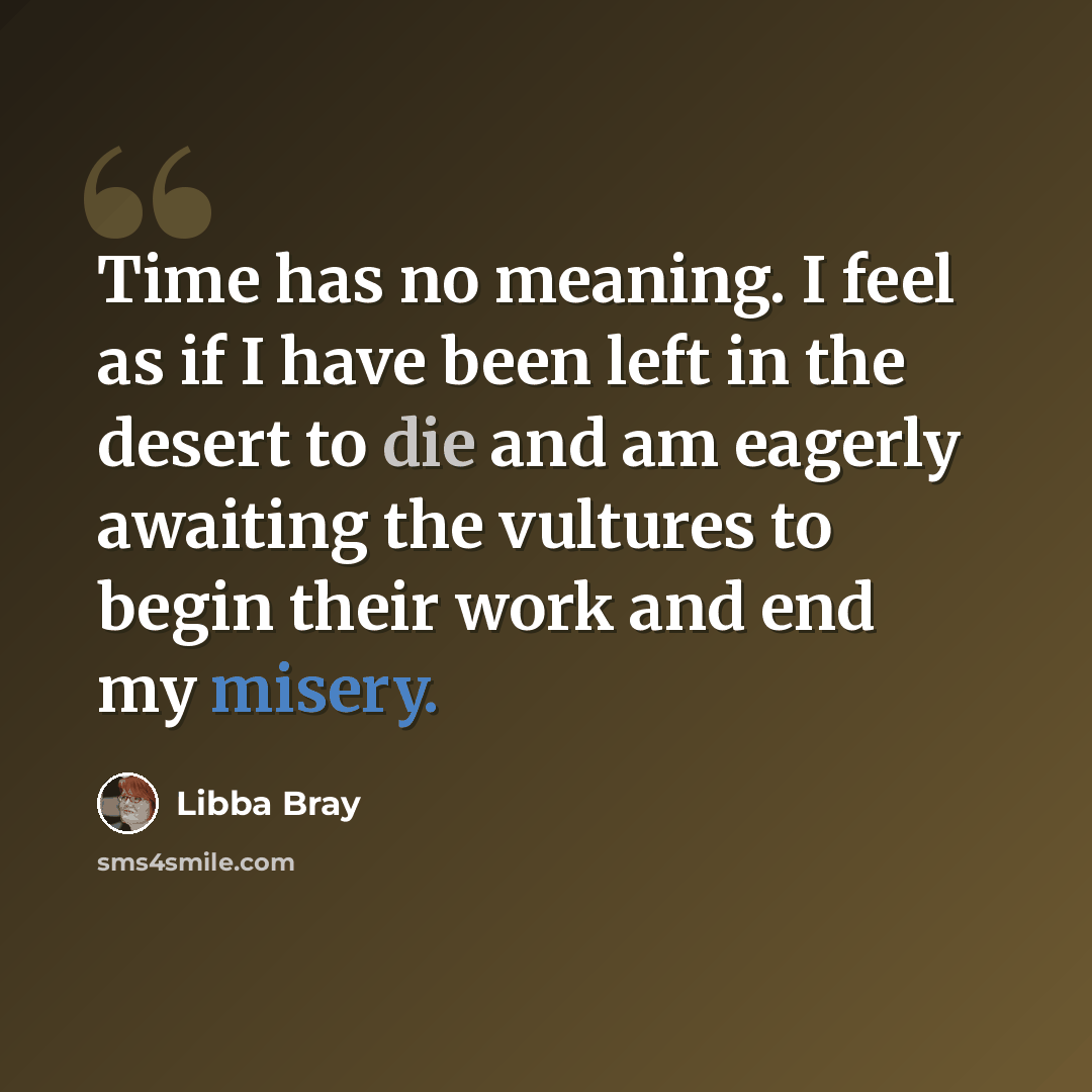 “Time has no meaning. I feel as if I have been left in the desert to die and am eagerly awaiting the vultures to begin their work and end my misery.” quote by Libba Bray