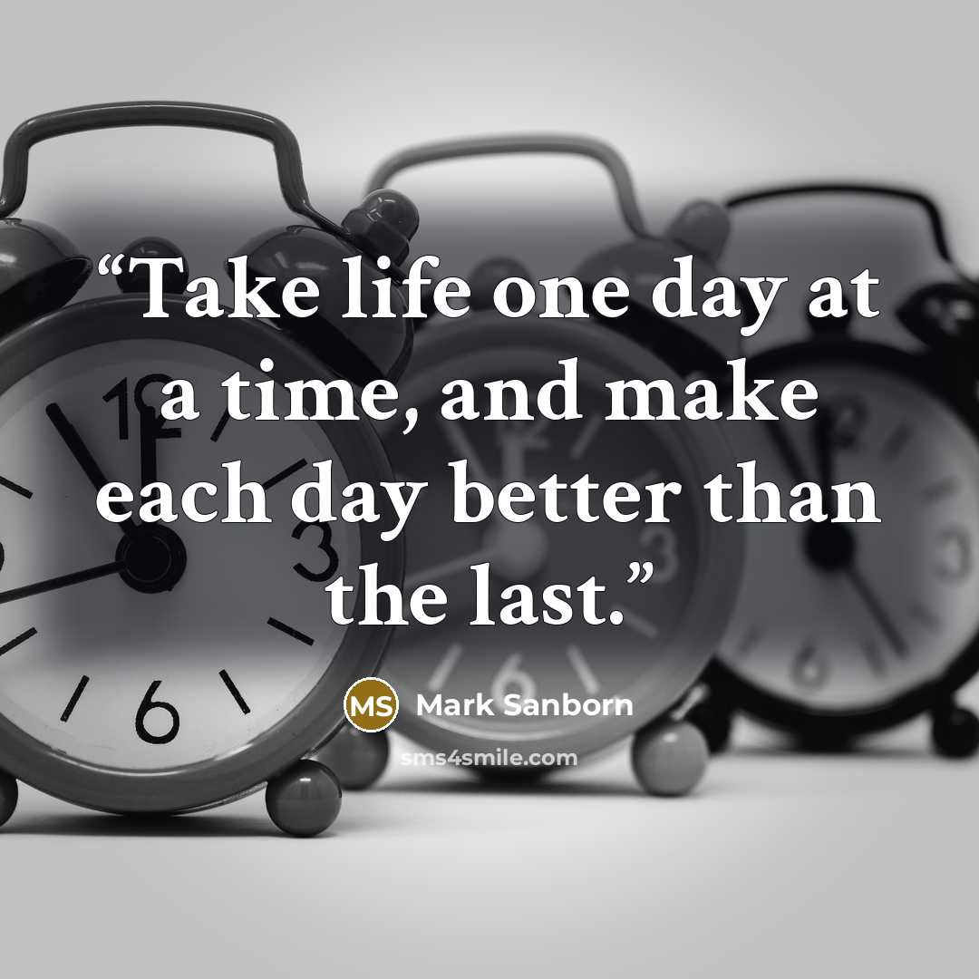 “Take life one day at a time, and make each day better than the last.” quote by Mark Sanborn