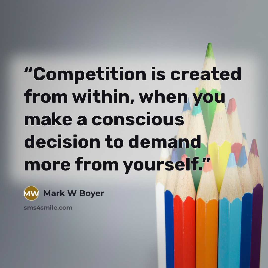 “Competition is created from within, when you make a conscious decision to demand more from yourself.” quote by Mark W Boyer