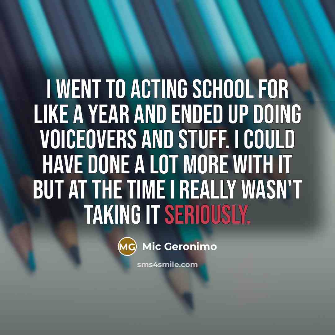 “I went to acting school for like a year and ended up doing voiceovers and stuff. I could have done a lot more with it but at the time I really wasn't taking it seriously.” quote by Mic Geronimo