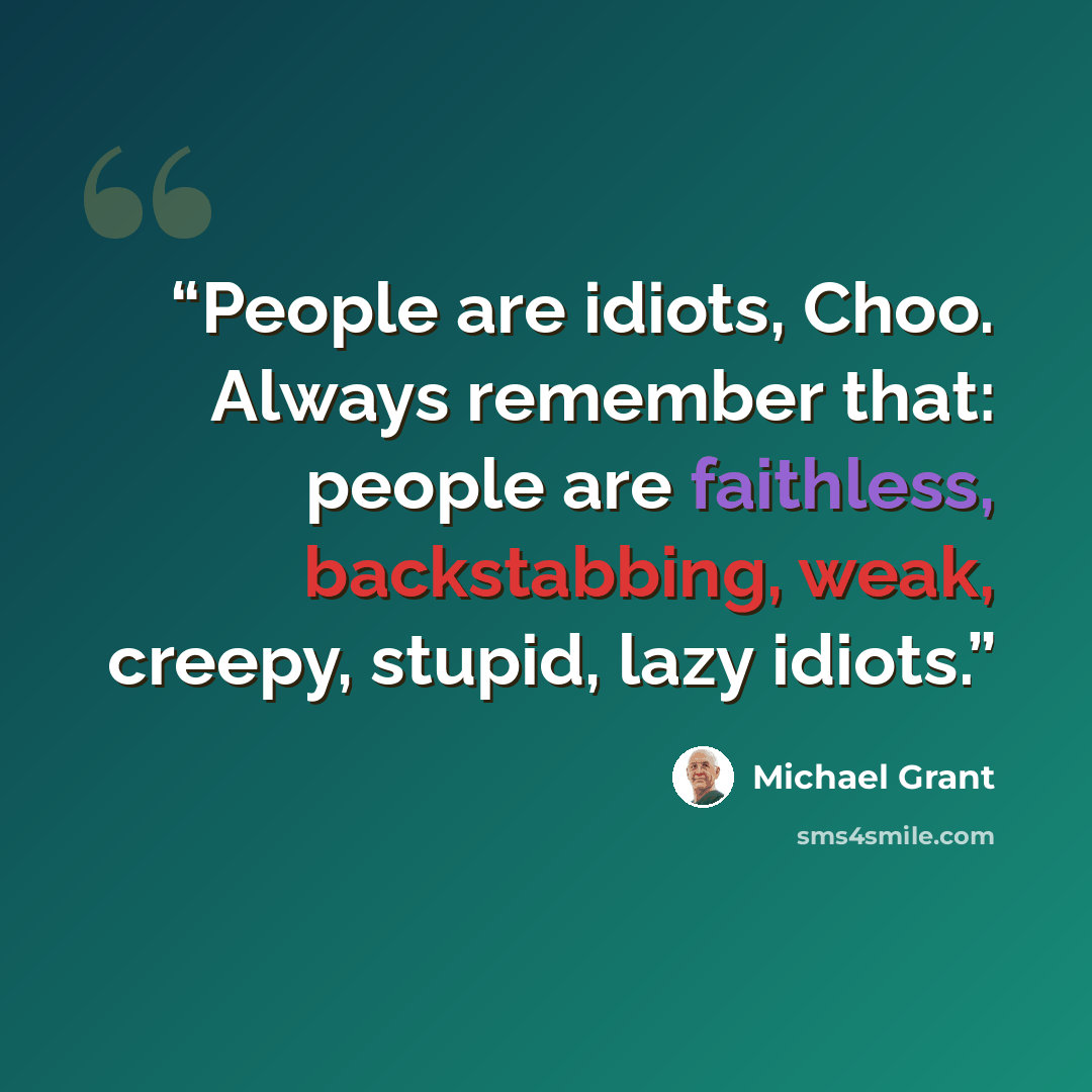 “People are idiots, Choo. Always remember that: people are faithless, backstabbing, weak, creepy, stupid, lazy idiots.” quote by Michael Grant