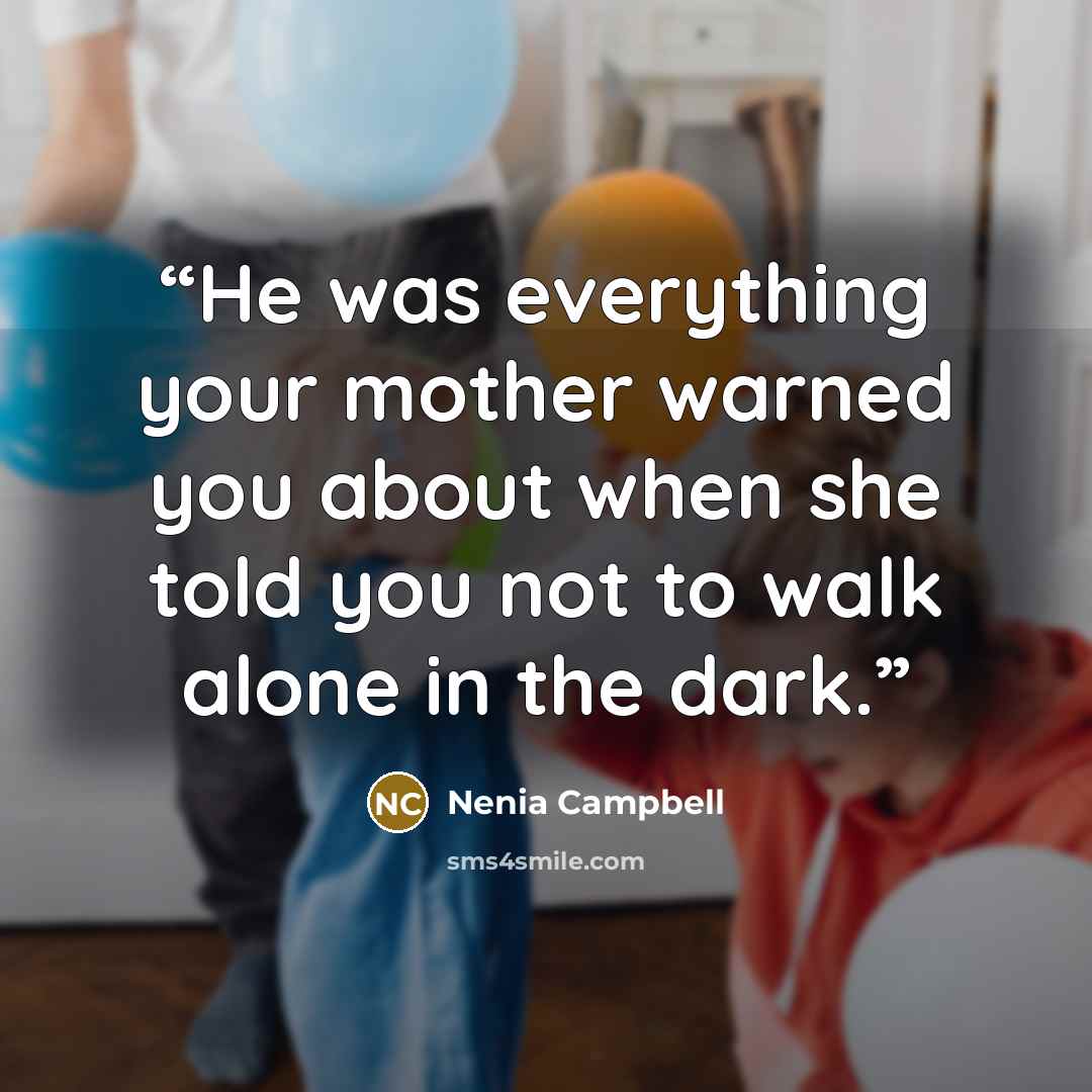 “He was everything your mother warned you about when she told you not to walk alone in the dark.” quote by Nenia Campbell