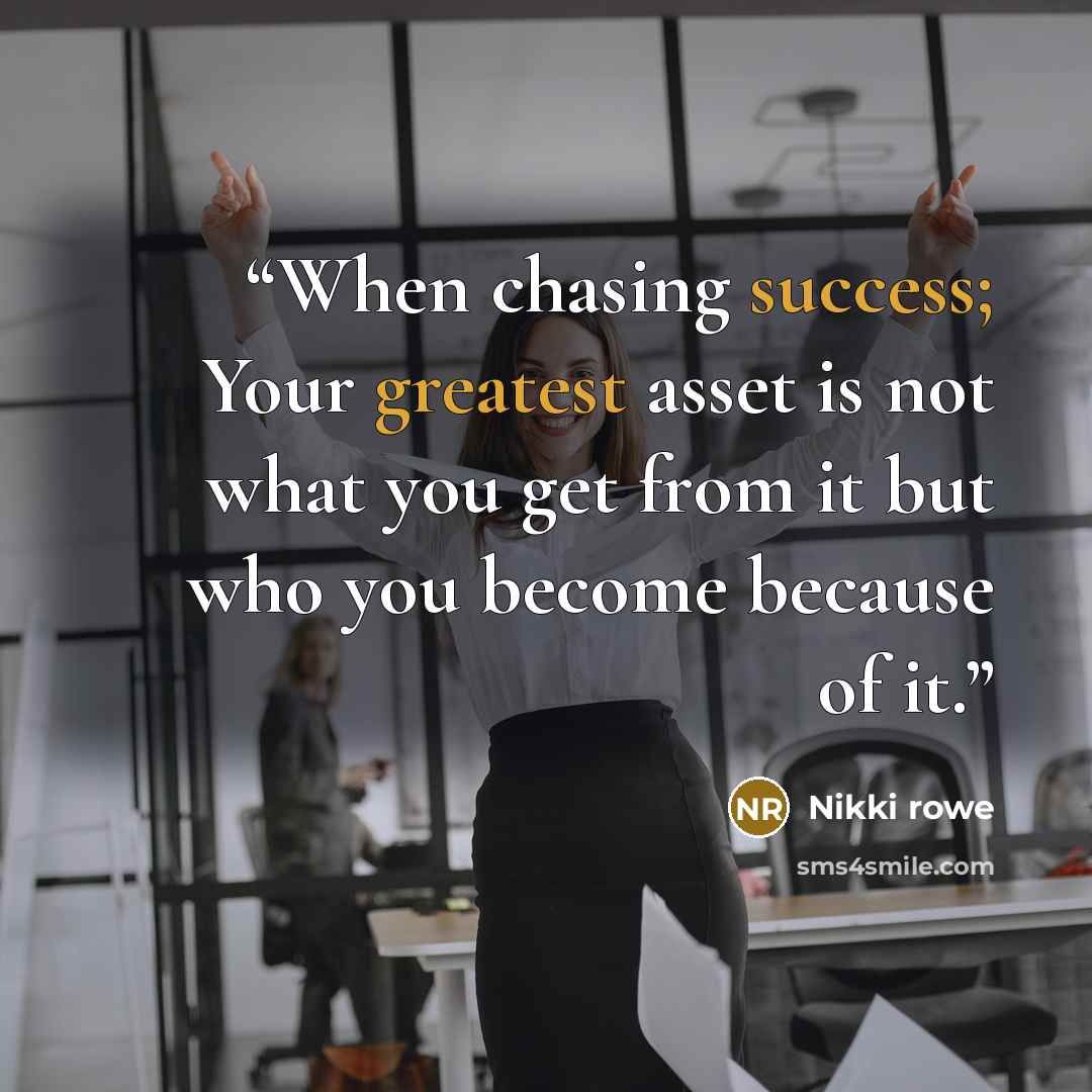 “When chasing success; Your greatest asset is not what you get from it but who you become because of it.” quote by Nikki Rowe