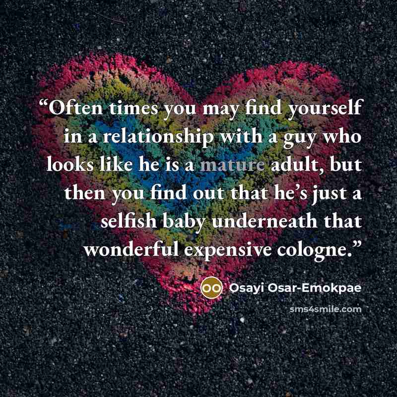 “Often times you may find yourself in a relationship with a guy who looks like he is a mature adult, but then you find out that he’s just a selfish baby underneath that wonderful expensive cologne.” quote by Osayi Osar-Emokpae