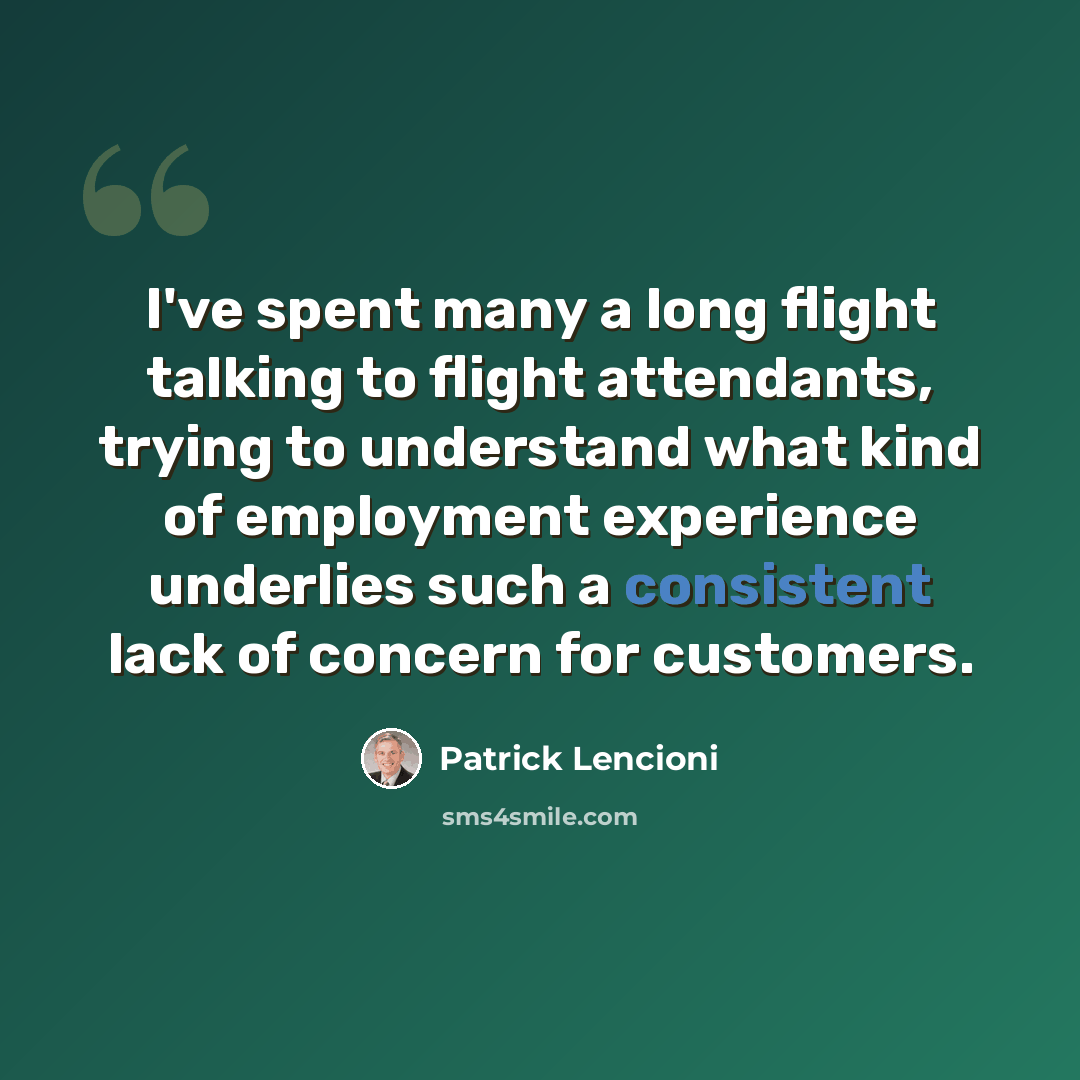 “I've spent many a long flight talking to flight attendants, trying to understand what kind of employment experience underlies such a consistent lack of concern for customers.” quote by Patrick Lencioni