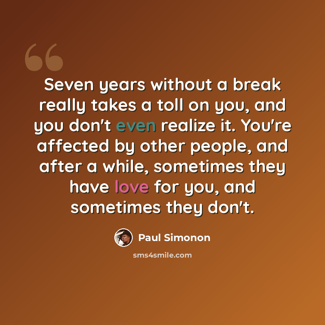“Seven years without a break really takes a toll on you, and you don't even realize it. You're affected by other people, and after a while, sometimes they have love for you, and sometimes they don't.” quote by Paul Simonon