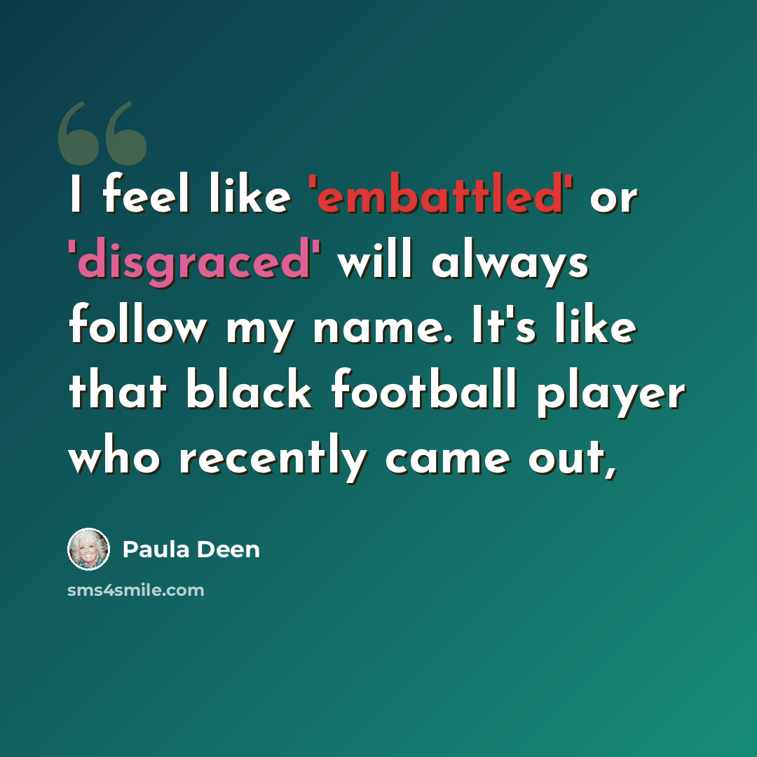 “I feel like 'embattled' or 'disgraced' will always follow my name. It's like that black football player who recently came out,” quote by Paula Deen