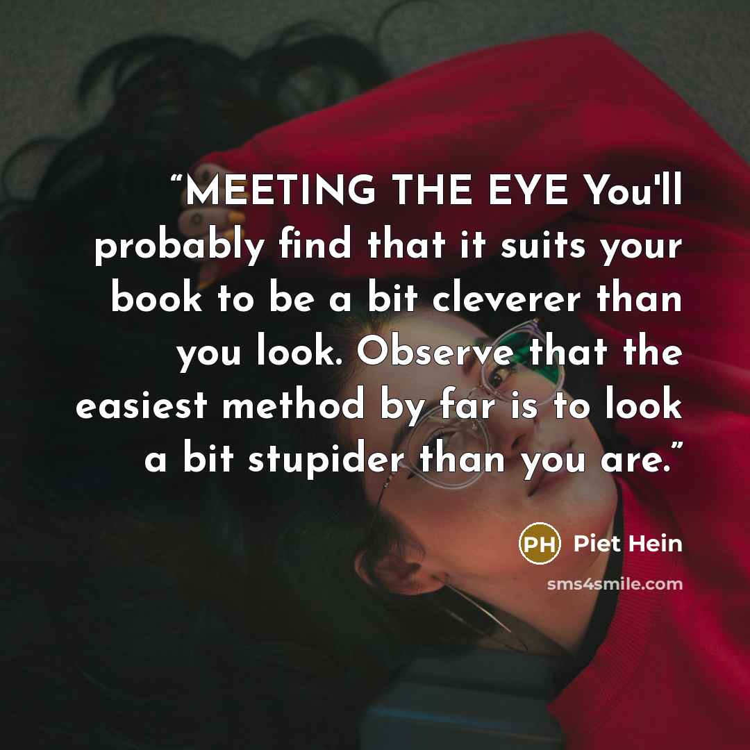 “MEETING THE EYE You'll probably find that it suits your book to be a bit cleverer than you look. Observe that the easiest method by far is to look a bit stupider than you are.” quote by Piet Hein