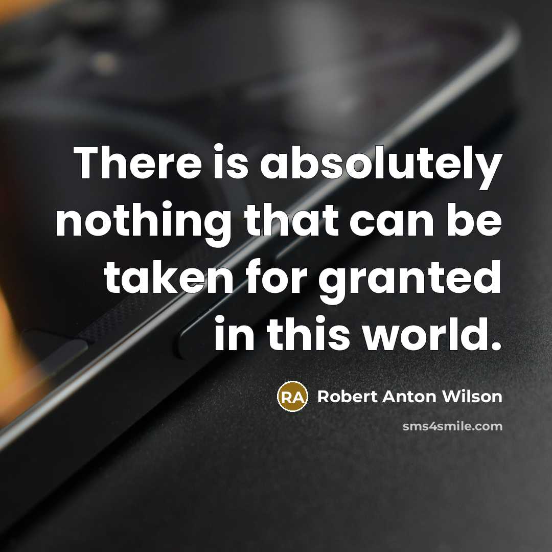 “There is absolutely nothing that can be taken for granted in this world.” quote by Robert Anton Wilson