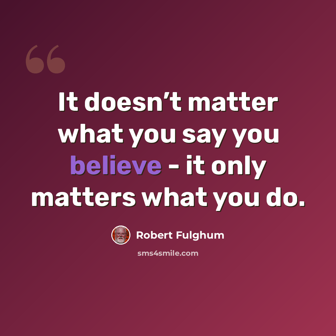 “It doesn’t matter what you say you believe - it only matters what you do.” quote by Robert Fulghum