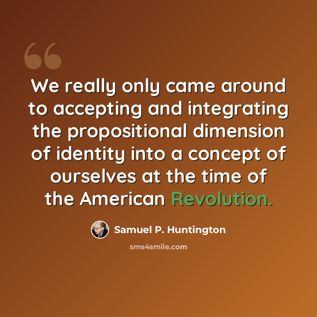 “We really only came around to accepting and integrating the propositional dimension of identity into a concept of ourselves at the time of the American Revolution.” quote by Samuel P. Huntington