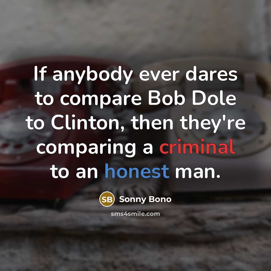 “If anybody ever dares to compare Bob Dole to Clinton, then they're comparing a criminal to an honest man.” quote by Sonny Bono