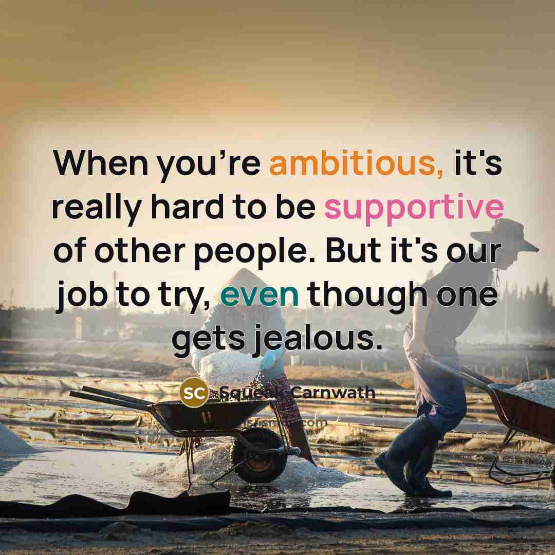 “When you're ambitious, it's really hard to be supportive of other people. But it's our job to try, even though one gets jealous.” quote by Squeak Carnwath