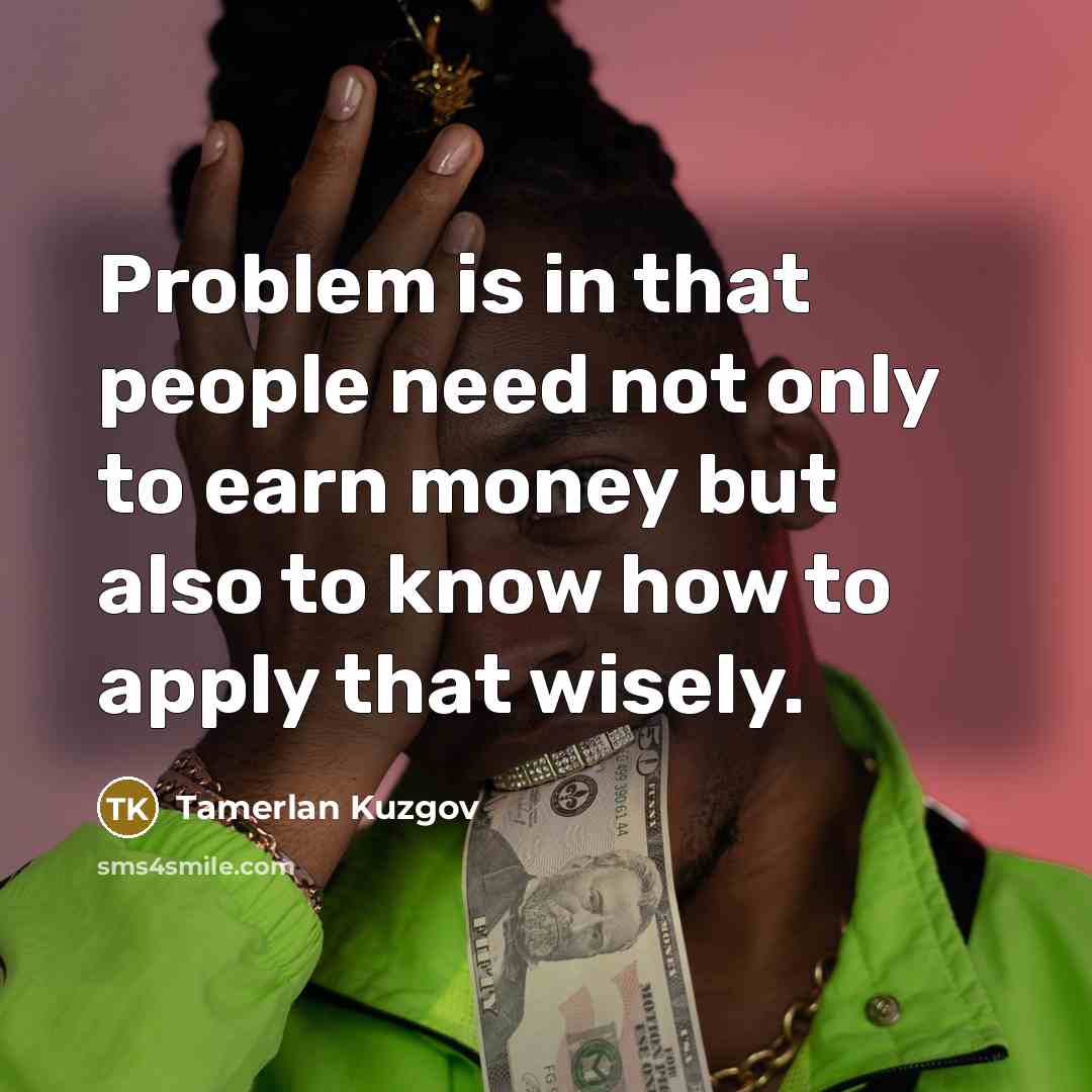 “Problem is in that people need not only to earn money but also to know how to apply that wisely.” quote by Tamerlan Kuzgov