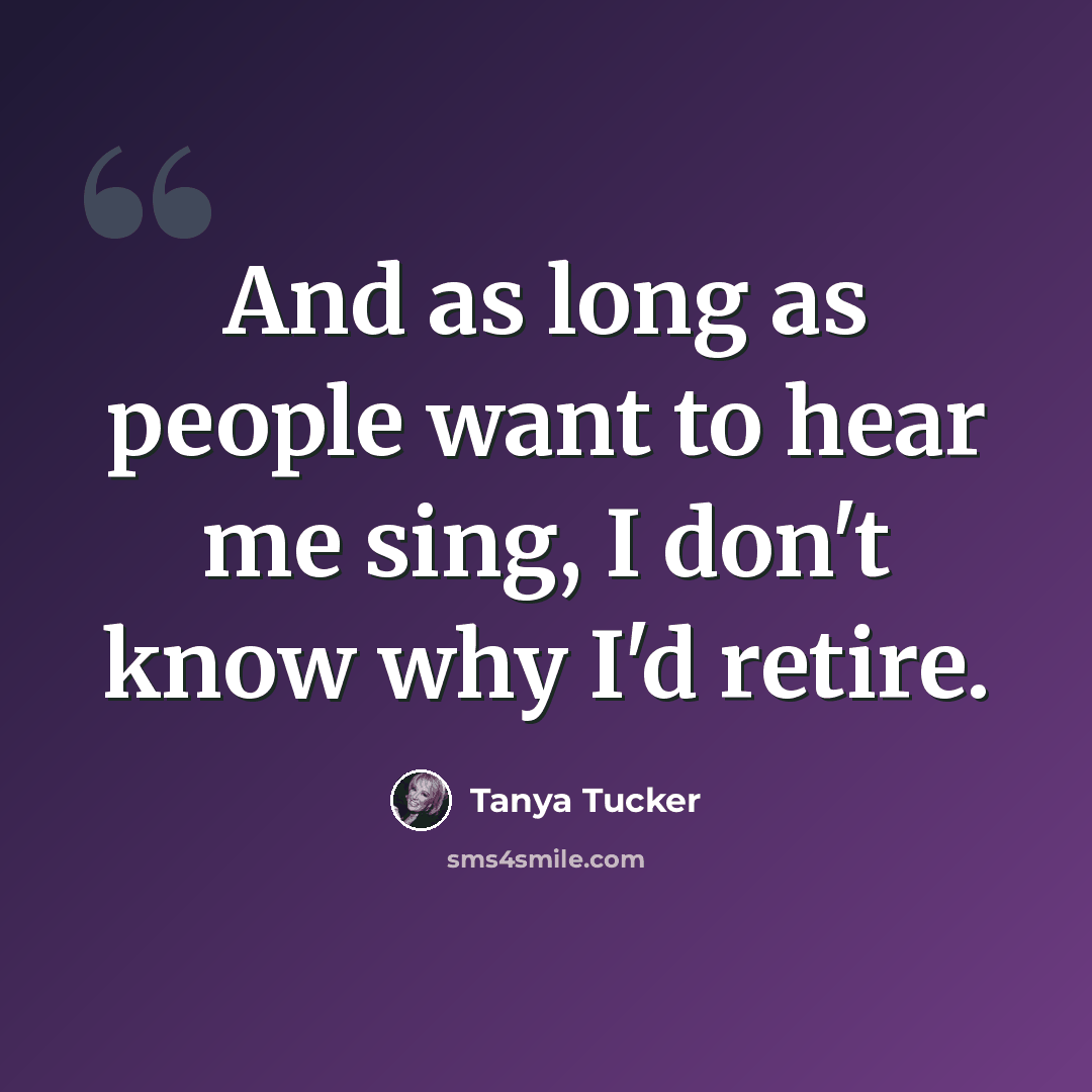 “And as long as people want to hear me sing, I don't know why I'd retire.” quote by Tanya Tucker