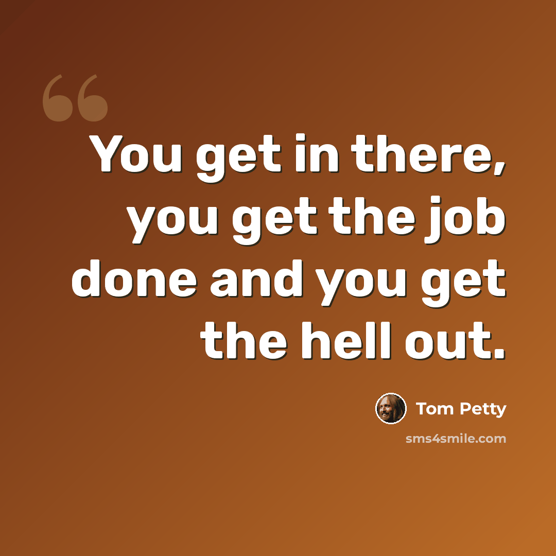 “You get in there, you get the job done and you get the hell out.” quote by Tom Petty
