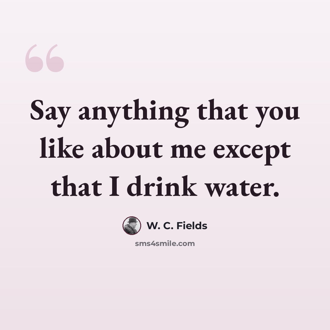 “Say anything that you like about me except that I drink water.” quote by W. C. Fields