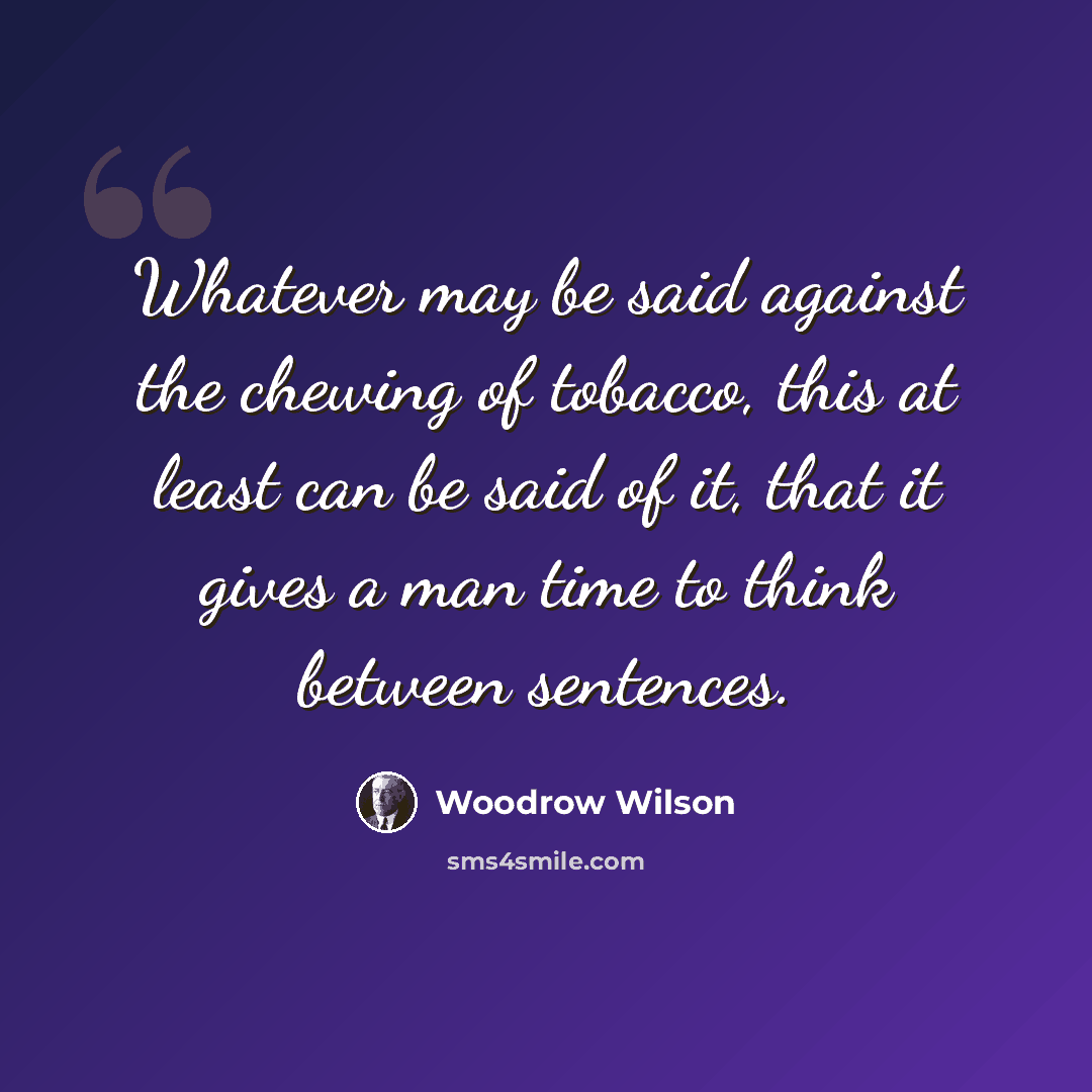“Whatever may be said against the chewing of tobacco, this at least can be said of it, that it gives a man time to think between sentences.” quote by Woodrow Wilson