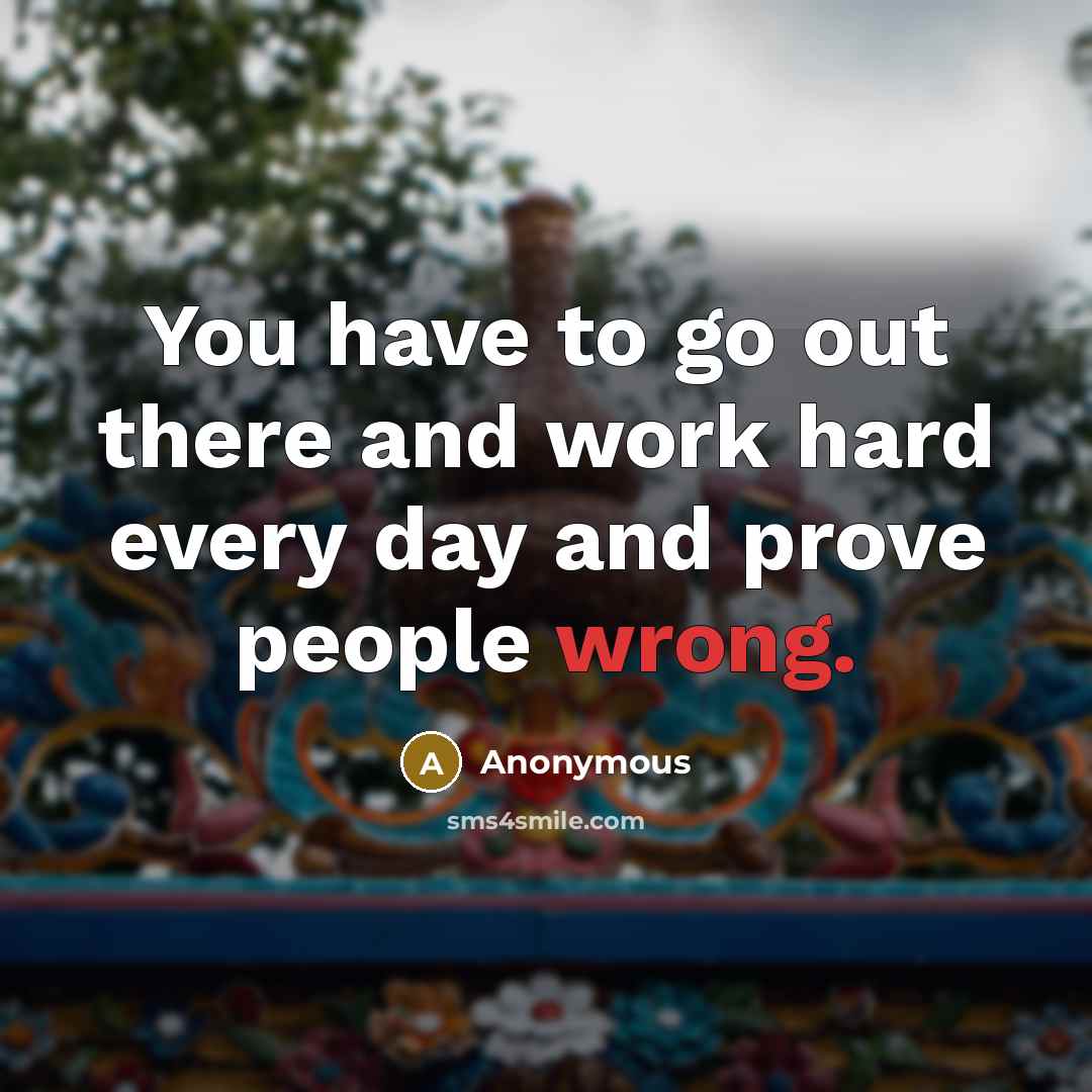 “You have to go out there and work hard every day and prove people wrong.” quote by Anonymous