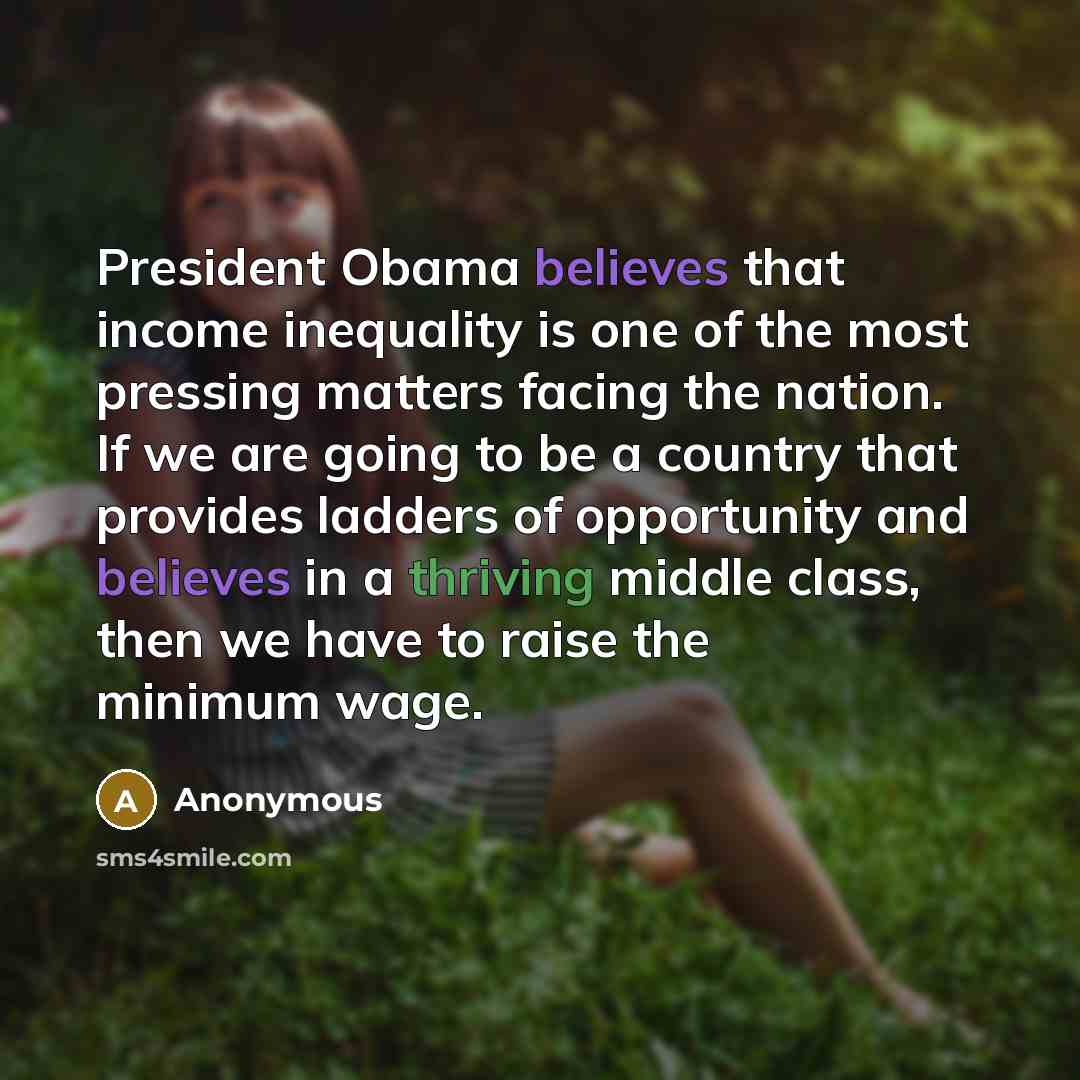 “President Obama believes that income inequality is one of the most pressing matters facing the nation. If we are going to be a country that provides ladders of opportunity and believes in a thriving middle class, then we have to raise the minimum wage.” quote by Anonymous