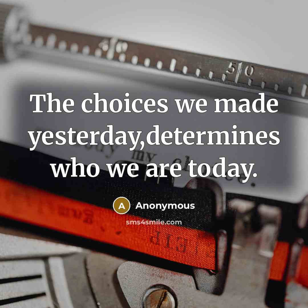 “The choices we made yesterday,determines who we are today.” quote by Anonymous