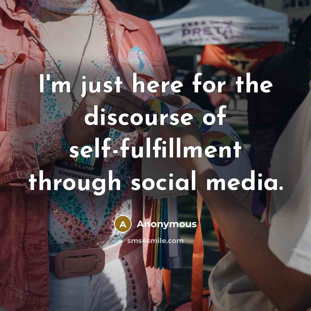 “I'm just here for the discourse of self-fulfillment through social media.” quote by Anonymous