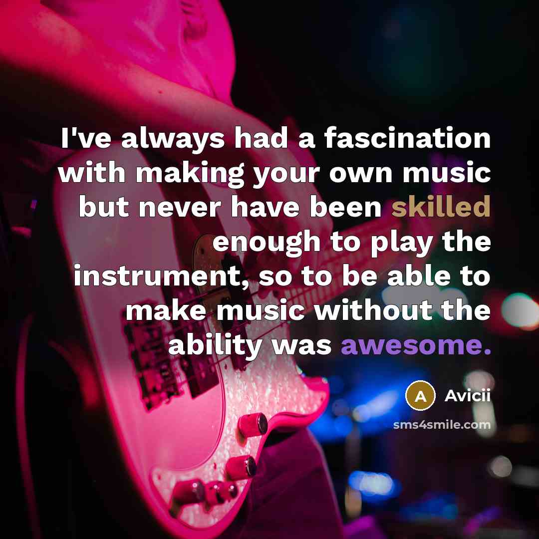 “I've always had a fascination with making your own music but never have been skilled enough to play the instrument, so to be able to make music without the ability was awesome.” quote by Avicii