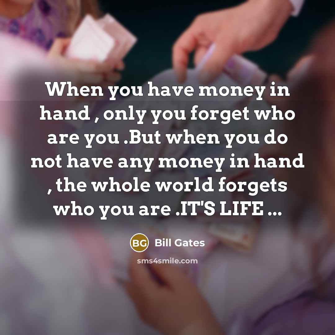 “When you have money in hand , only you forget who are you .But when you do not have any money in hand , the whole world forgets who you are .IT'S LIFE ...” quote by Bill Gates