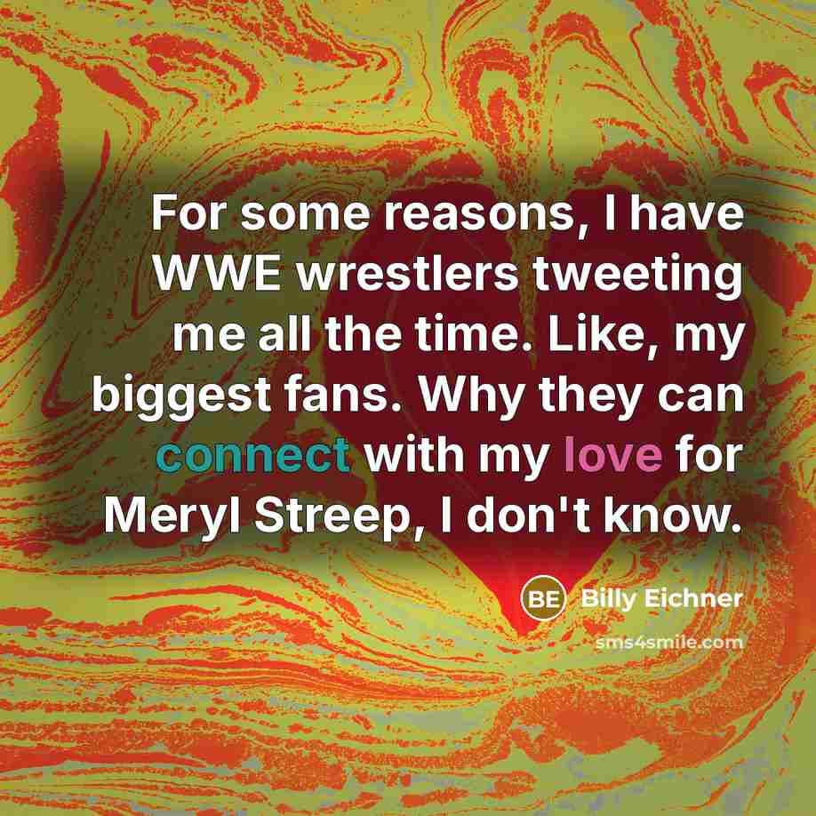 “For some reasons, I have WWE wrestlers tweeting me all the time. Like, my biggest fans. Why they can connect with my love for Meryl Streep, I don't know.” quote by Billy Eichner