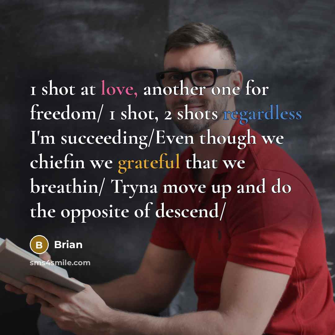 “1 shot at love, another one for freedom/ 1 shot, 2 shots regardless I'm succeeding/Even though we chiefin we grateful that we breathin/ Tryna move up and do the opposite of descend/” quote by Brian
