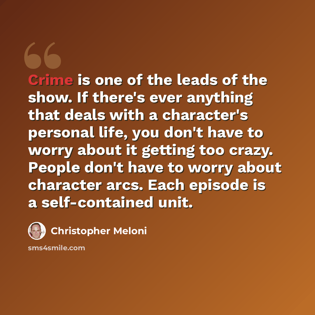 “Crime is one of the leads of the show. If there's ever anything that deals with a character's personal life, you don't have to worry about it getting too crazy. People don't have to worry about character arcs. Each episode is a self-contained unit.” quote by Christopher Meloni