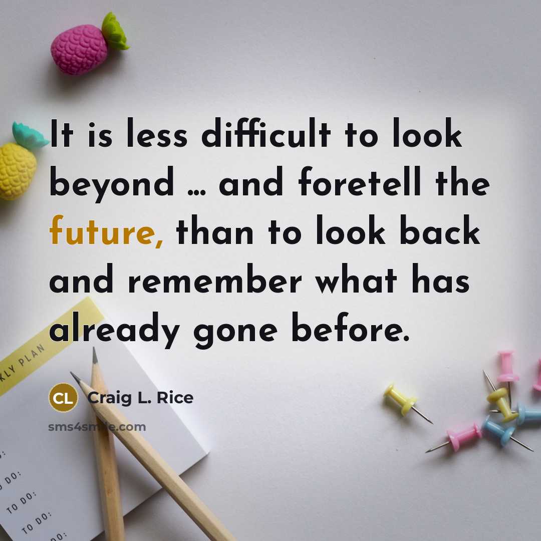 “It is less difficult to look beyond ... and foretell the future, than to look back and remember what has already gone before.” quote by Craig L. Rice