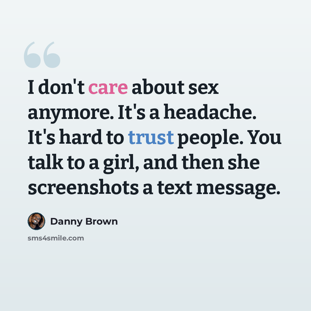 “I don't care about sex anymore. It's a headache. It's hard to trust people. You talk to a girl, and then she screenshots a text message.” quote by Danny Brown