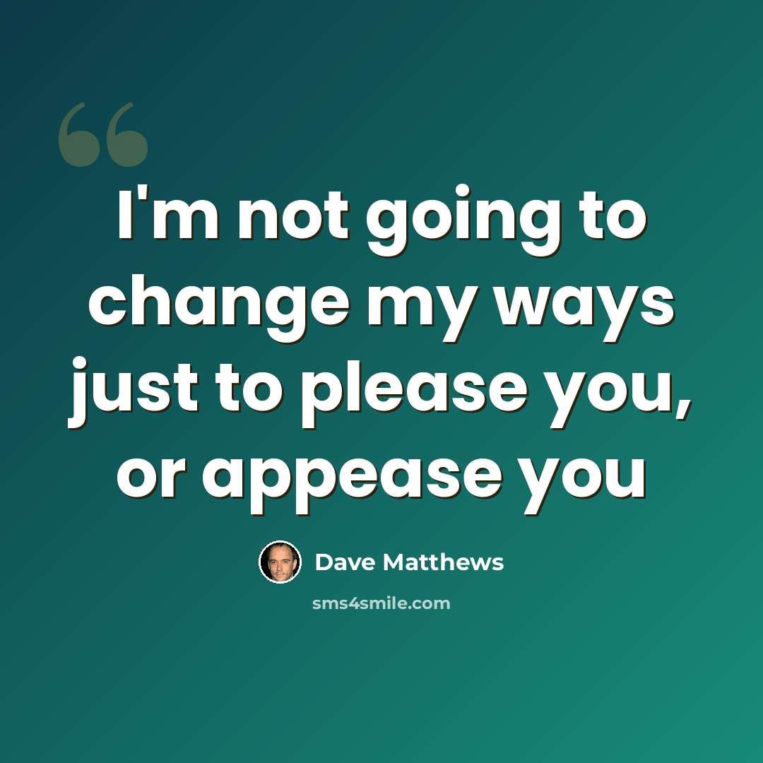 “I'm not going to change my ways just to please you, or appease you” quote by Dave Matthews