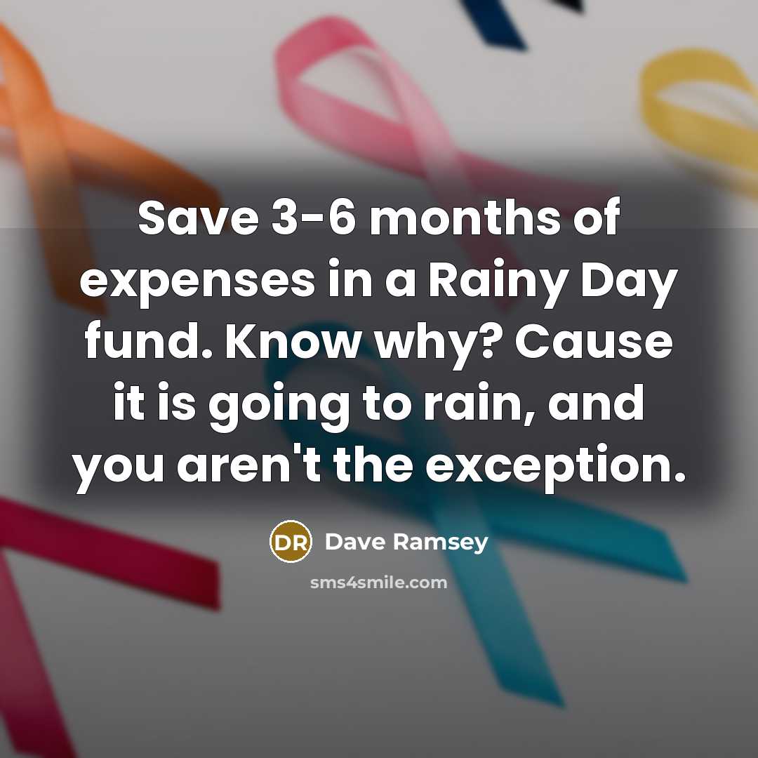 “Save 3-6 months of expenses in a Rainy Day fund. Know why? Cause it is going to rain, and you aren't the exception.” quote by Dave Ramsey
