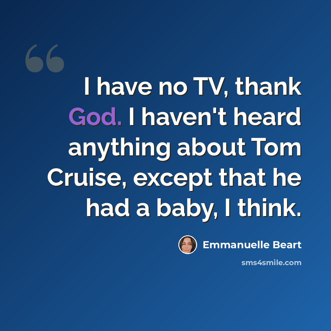 “I have no TV, thank God. I haven't heard anything about Tom Cruise, except that he had a baby, I think.” quote by Emmanuelle Beart