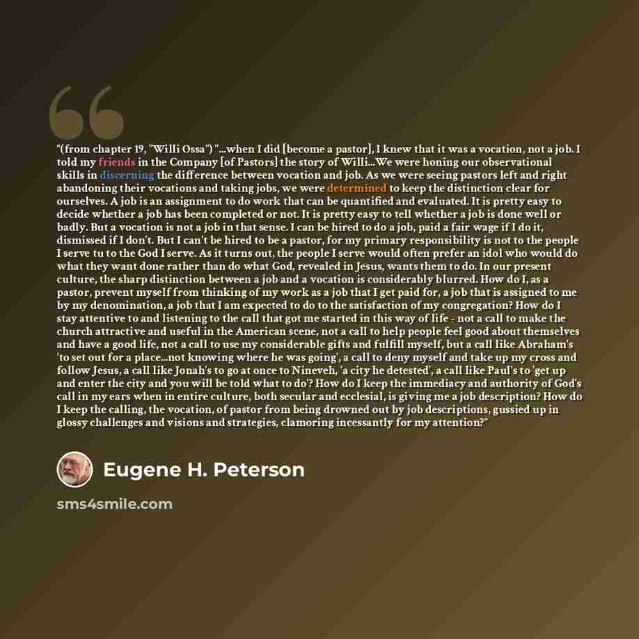 “(from chapter 19, "Willi Ossa") "...when I did [become a pastor], I knew that it was a vocation, not a job. I told my friends in the Company [of Pastors] the story of Willi...We were honing our observational skills in discerning the difference between vocation and job. As we were seeing pastors…” quote by Eugene H. Peterson